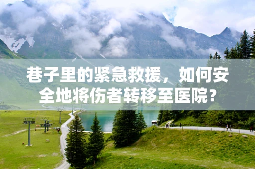 巷子里的紧急救援，如何安全地将伤者转移至医院？