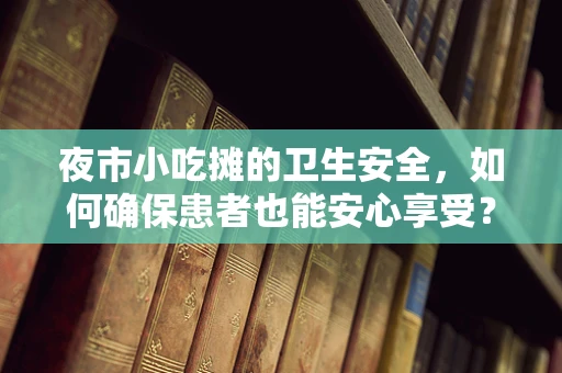 夜市小吃摊的卫生安全，如何确保患者也能安心享受？