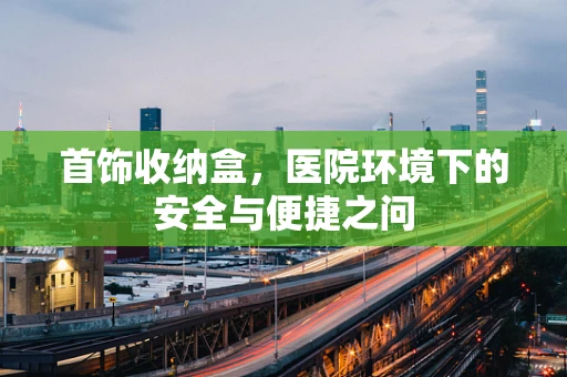 首饰收纳盒，医院环境下的安全与便捷之问