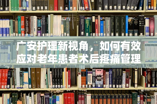广安护理新视角，如何有效应对老年患者术后疼痛管理？