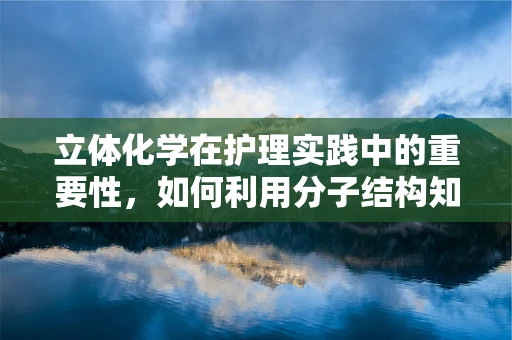 立体化学在护理实践中的重要性，如何利用分子结构知识优化药物管理？