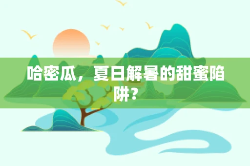 哈密瓜，夏日解暑的甜蜜陷阱？