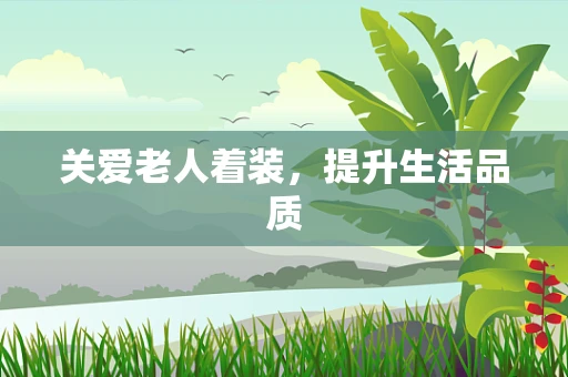 关爱老人着装，提升生活品质