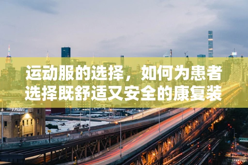运动服的选择，如何为患者选择既舒适又安全的康复装备？