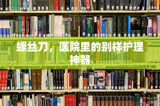 螺丝刀，医院里的别样护理神器