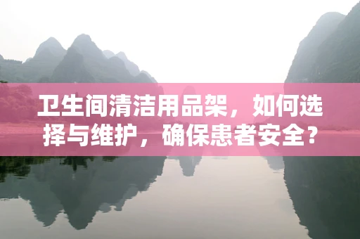 卫生间清洁用品架，如何选择与维护，确保患者安全？