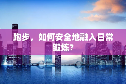 跑步，如何安全地融入日常锻炼？