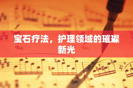 宝石疗法，护理领域的璀璨新光