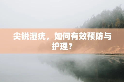 尖锐湿疣，如何有效预防与护理？