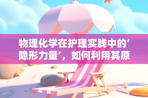 物理化学在护理实践中的‘隐形力量’，如何利用其原理优化药物配制？