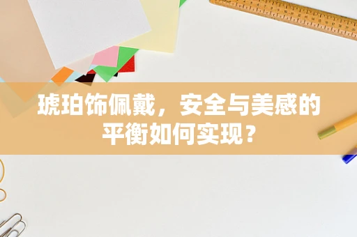琥珀饰佩戴，安全与美感的平衡如何实现？