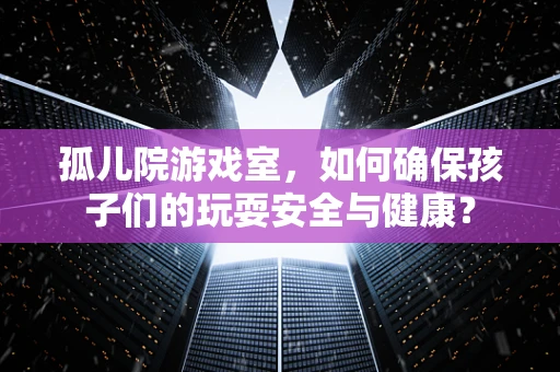 孤儿院游戏室，如何确保孩子们的玩耍安全与健康？