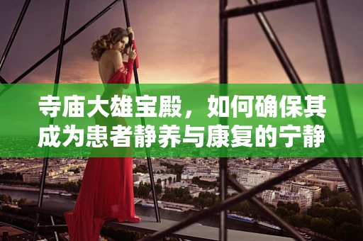 寺庙大雄宝殿，如何确保其成为患者静养与康复的宁静之地？
