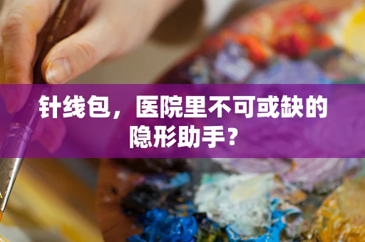 针线包，医院里不可或缺的隐形助手？