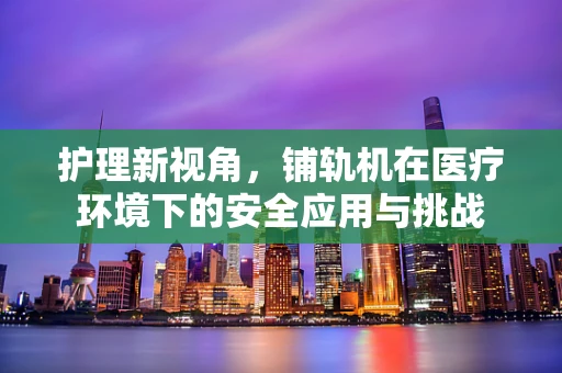 护理新视角，铺轨机在医疗环境下的安全应用与挑战