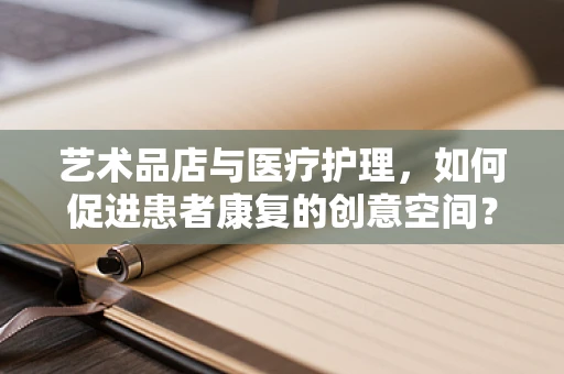 艺术品店与医疗护理，如何促进患者康复的创意空间？