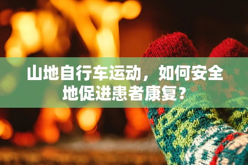山地自行车运动，如何安全地促进患者康复？