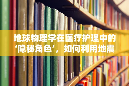 地球物理学在医疗护理中的‘隐秘角色’，如何利用地震波技术优化患者监测？