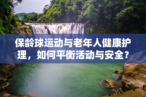 保龄球运动与老年人健康护理，如何平衡活动与安全？