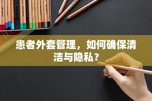 患者外套管理，如何确保清洁与隐私？