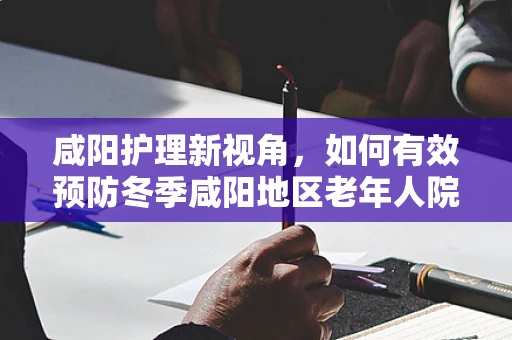 咸阳护理新视角，如何有效预防冬季咸阳地区老年人院内跌倒