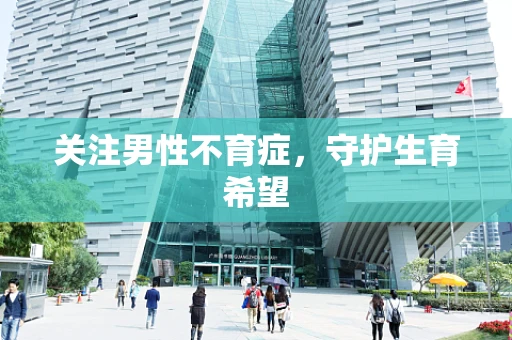 关注男性不育症，守护生育希望