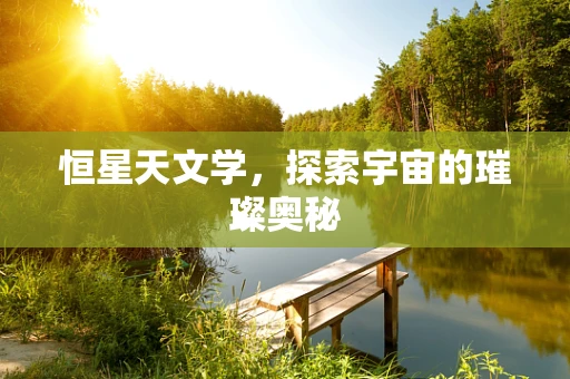 恒星天文学，探索宇宙的璀璨奥秘