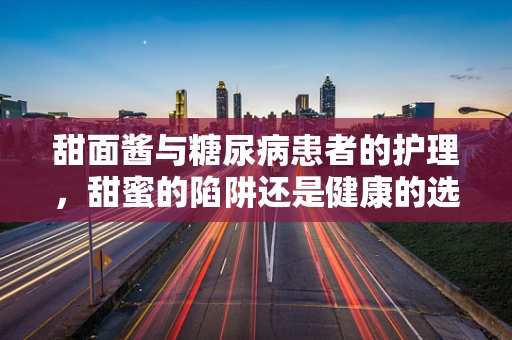 甜面酱与糖尿病患者的护理，甜蜜的陷阱还是健康的选择？