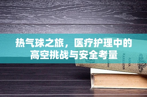 热气球之旅，医疗护理中的高空挑战与安全考量