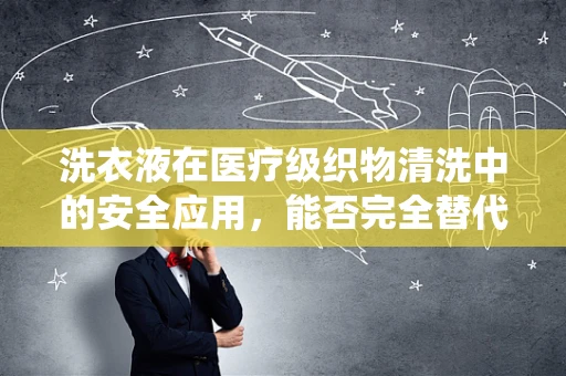 洗衣液在医疗级织物清洗中的安全应用，能否完全替代传统消毒剂？