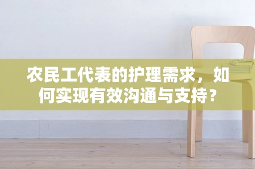 农民工代表的护理需求，如何实现有效沟通与支持？