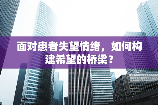 面对患者失望情绪，如何构建希望的桥梁？
