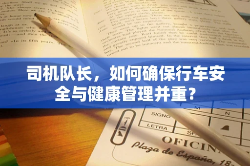 司机队长，如何确保行车安全与健康管理并重？