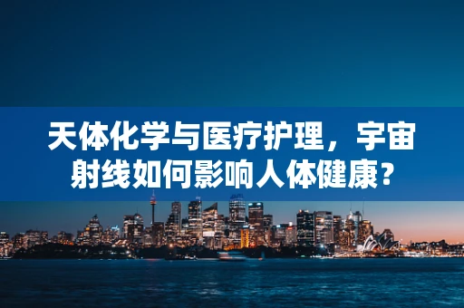 天体化学与医疗护理，宇宙射线如何影响人体健康？