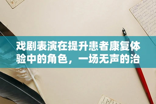 戏剧表演在提升患者康复体验中的角色，一场无声的治愈之旅？