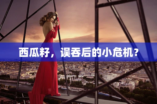 西瓜籽，误吞后的小危机？