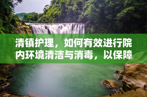 清镇护理，如何有效进行院内环境清洁与消毒，以保障患者安全？