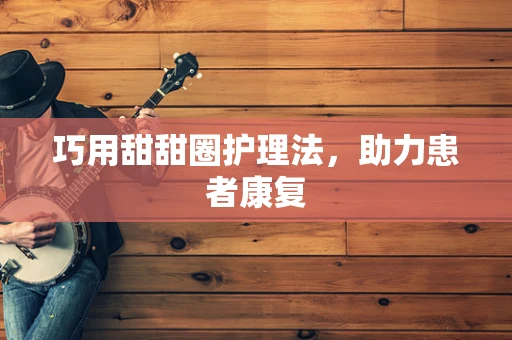 巧用甜甜圈护理法，助力患者康复
