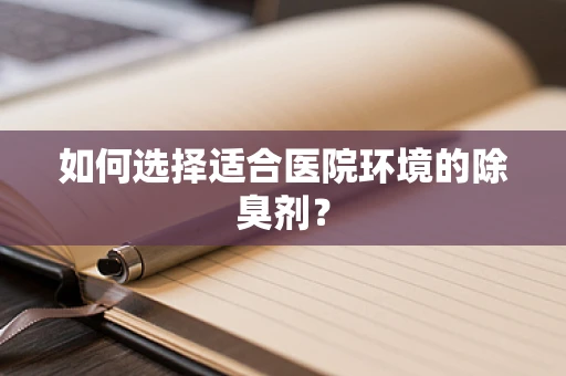 如何选择适合医院环境的除臭剂？