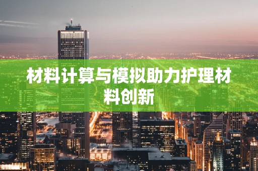 材料计算与模拟助力护理材料创新