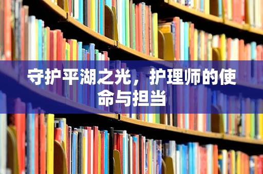 守护平湖之光，护理师的使命与担当