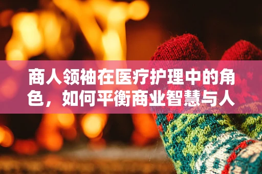 商人领袖在医疗护理中的角色，如何平衡商业智慧与人文关怀？