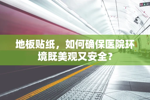 地板贴纸，如何确保医院环境既美观又安全？