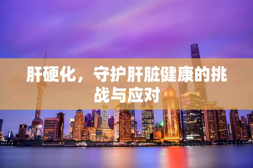 肝硬化，守护肝脏健康的挑战与应对
