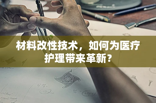 材料改性技术，如何为医疗护理带来革新？