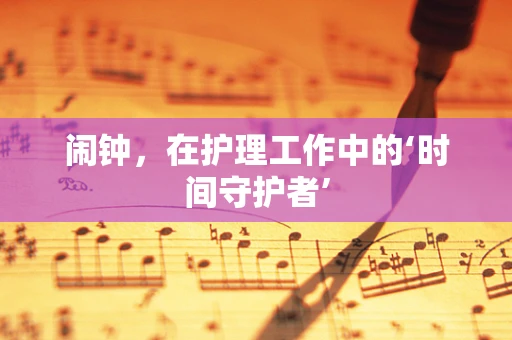 闹钟，在护理工作中的‘时间守护者’