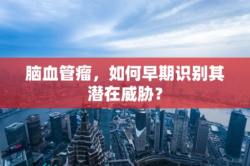 脑血管瘤，如何早期识别其潜在威胁？