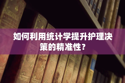 如何利用统计学提升护理决策的精准性？