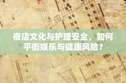 夜店文化与护理安全，如何平衡娱乐与健康风险？