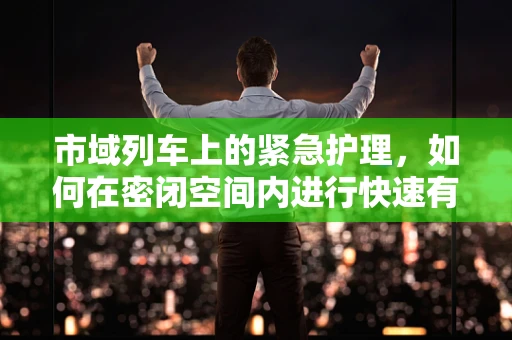 市域列车上的紧急护理，如何在密闭空间内进行快速有效的急救措施？
